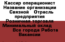 Кассир-операционист › Название организации ­ Связной › Отрасль предприятия ­ Розничная торговля › Минимальный оклад ­ 35 000 - Все города Работа » Вакансии   